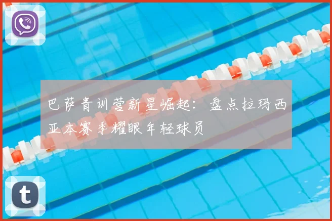 巴萨青训营新星崛起：盘点拉玛西亚本赛季耀眼年轻球员