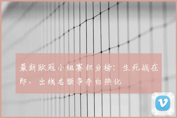 最新欧冠小组赛积分榜：生死战在即，出线名额争夺白热化