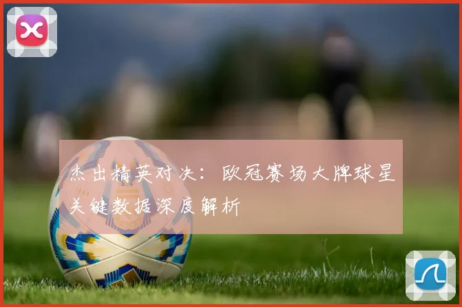 杰出精英对决：欧冠赛场大牌球星关键数据深度解析