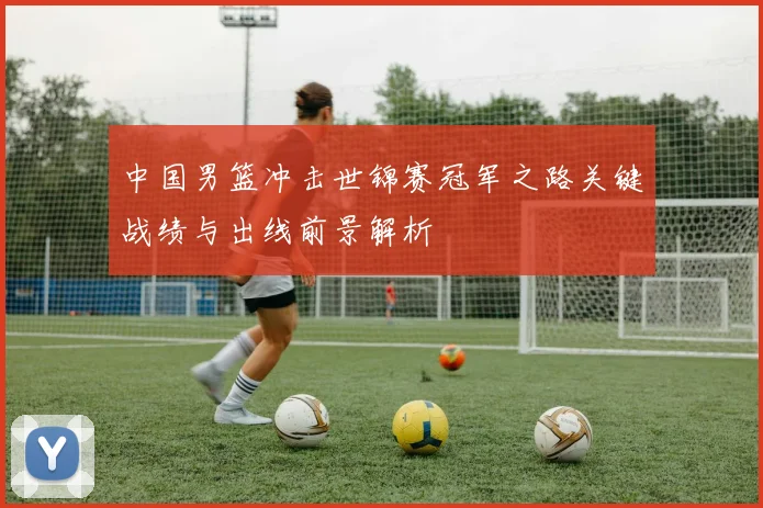 中国男篮冲击世锦赛冠军之路关键战绩与出线前景解析