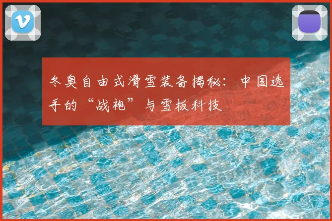 冬奥自由式滑雪装备揭秘：中国选手的“战袍”与雪板科技