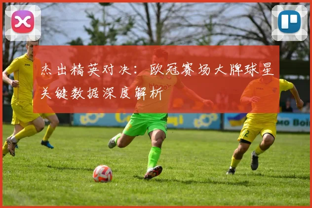 杰出精英对决：欧冠赛场大牌球星关键数据深度解析
