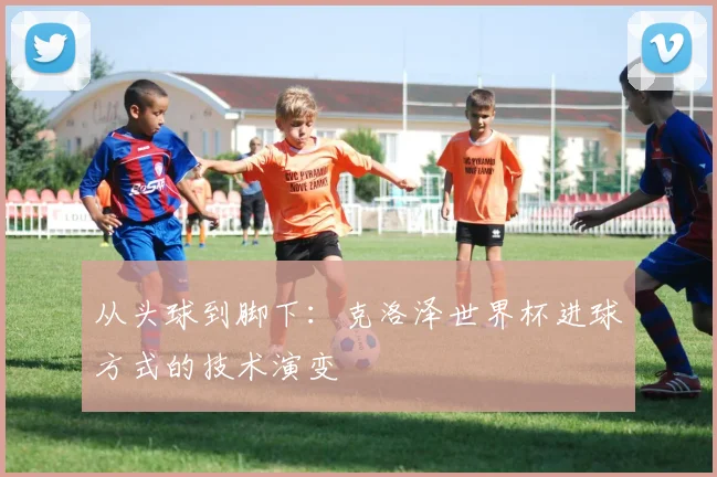 从头球到脚下：克洛泽世界杯进球方式的技术演变