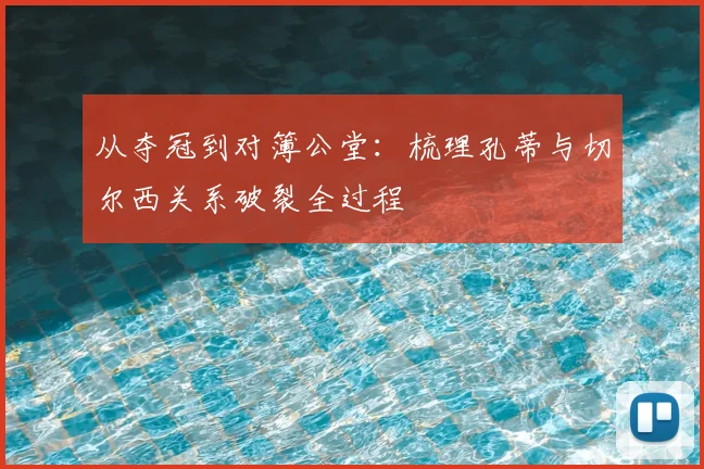 从夺冠到对簿公堂：梳理孔蒂与切尔西关系破裂全过程