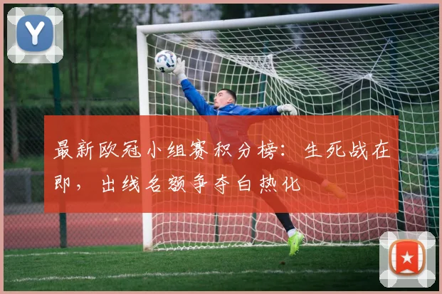最新欧冠小组赛积分榜：生死战在即，出线名额争夺白热化