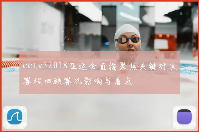 cctv52018亚运会直播聚焦关键对决赛程回顾赛况影响与看点