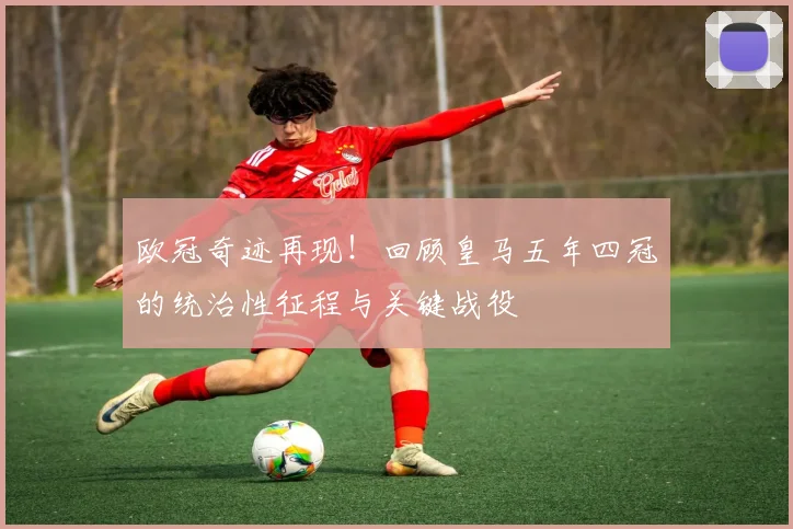 欧冠奇迹再现！回顾皇马五年四冠的统治性征程与关键战役