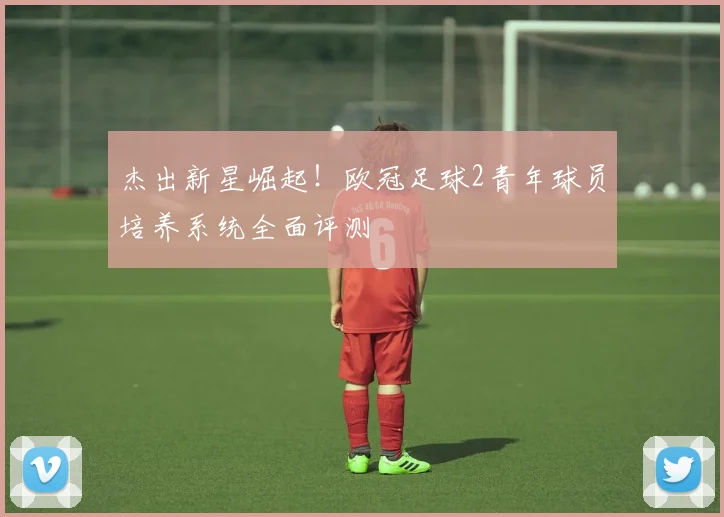 杰出新星崛起！欧冠足球2青年球员培养系统全面评测