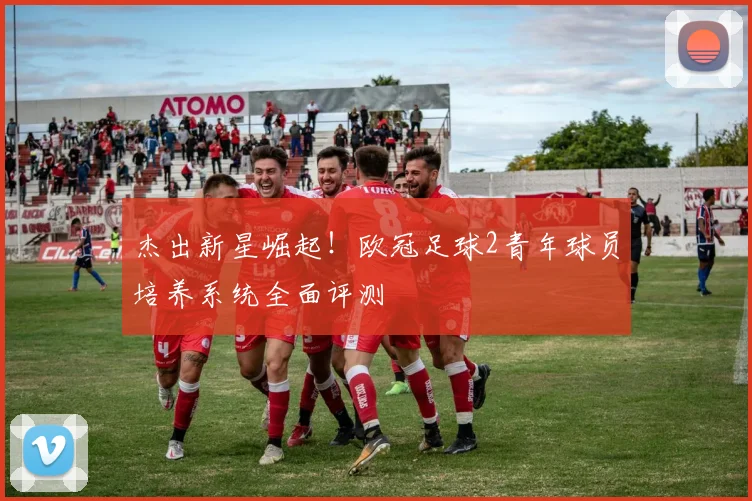 杰出新星崛起！欧冠足球2青年球员培养系统全面评测