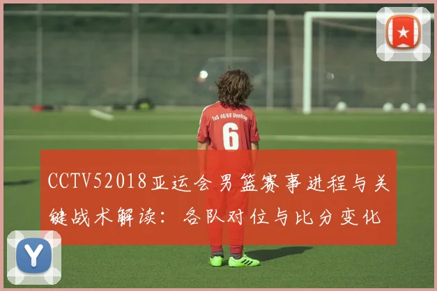CCTV52018亚运会男篮赛事进程与关键战术解读：各队对位与比分变化梳理