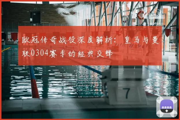 欧冠传奇战役深度解析：皇马与曼联0304赛季的经典交锋