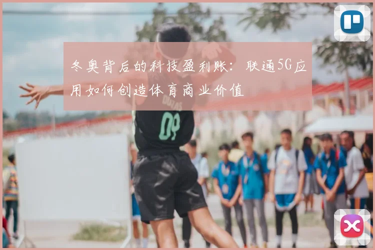 冬奥背后的科技盈利账:联通5G应用如何创造体育商业价值