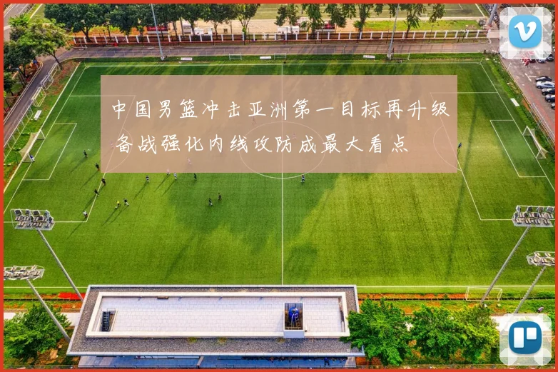 中国男篮冲击亚洲第一目标再升级 备战强化内线攻防成最大看点