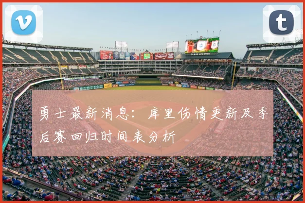 勇士最新消息：库里伤情更新及季后赛回归时间表分析