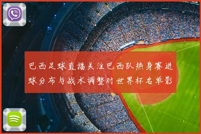巴西足球直播关注巴西队热身赛进球分布与战术调整对世界杯名单影响