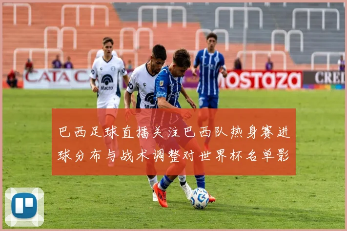 巴西足球直播关注巴西队热身赛进球分布与战术调整对世界杯名单影响