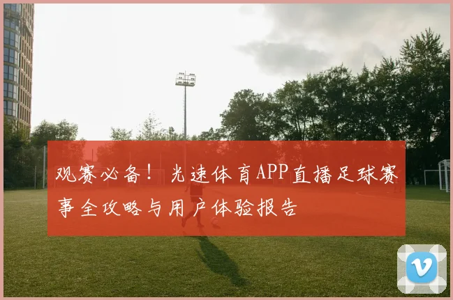 观赛必备!光速体育APP直播足球赛事全攻略与用户体验报告
