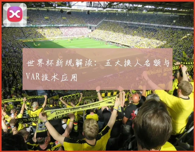 世界杯新规解读：五大换人名额与VAR技术应用