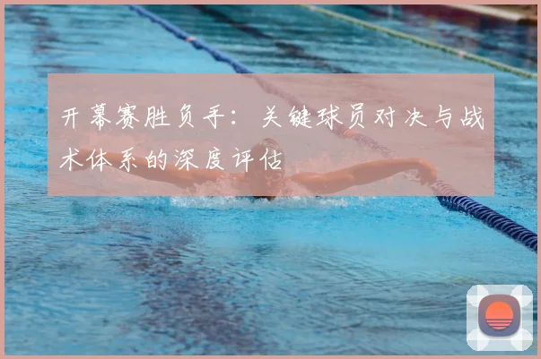 开幕赛胜负手：关键球员对决与战术体系的深度评估
