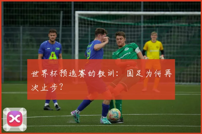 世界杯预选赛的教训：国足为何再次止步？