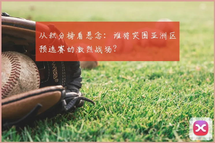 从积分榜看悬念：谁将突围亚洲区预选赛的激烈战场？
