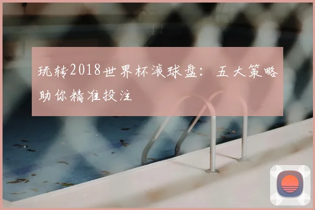 玩转2018世界杯滚球盘：五大策略助你精准投注