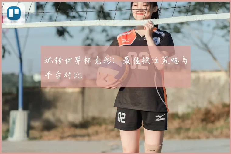 玩转世界杯竞彩：最佳投注策略与平台对比