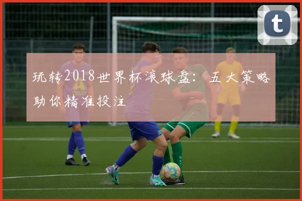 玩转2018世界杯滚球盘：五大策略助你精准投注