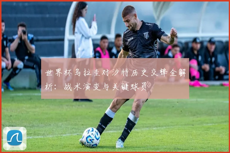 世界杯乌拉圭对沙特历史交锋全解析：战术演变与关键球员