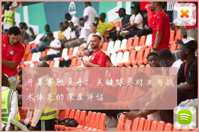开幕赛胜负手：关键球员对决与战术体系的深度评估