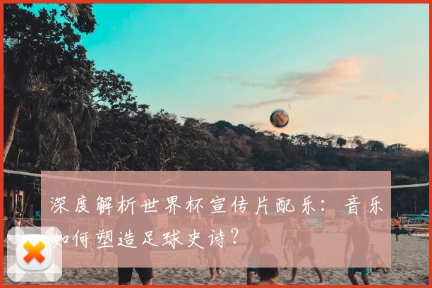 深度解析世界杯宣传片配乐:音乐如何塑造足球史诗?