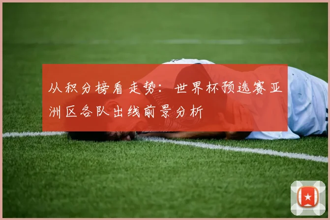 从积分榜看走势：世界杯预选赛亚洲区各队出线前景分析