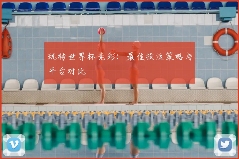 玩转世界杯竞彩：最佳投注策略与平台对比