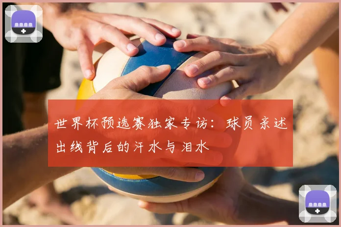 世界杯预选赛独家专访：球员亲述出线背后的汗水与泪水