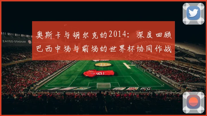 奥斯卡与胡尔克的2014：深度回顾巴西中场与前场的世界杯协同作战