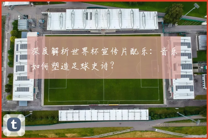 深度解析世界杯宣传片配乐：音乐如何塑造足球史诗？