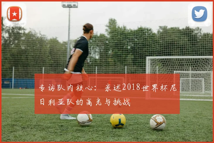 专访队内核心：亲述2018世界杯尼日利亚队的高光与挑战