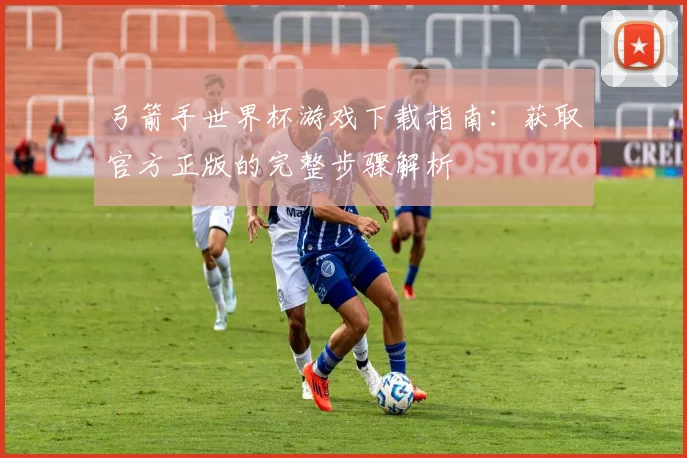弓箭手世界杯游戏下载指南：获取官方正版的完整步骤解析