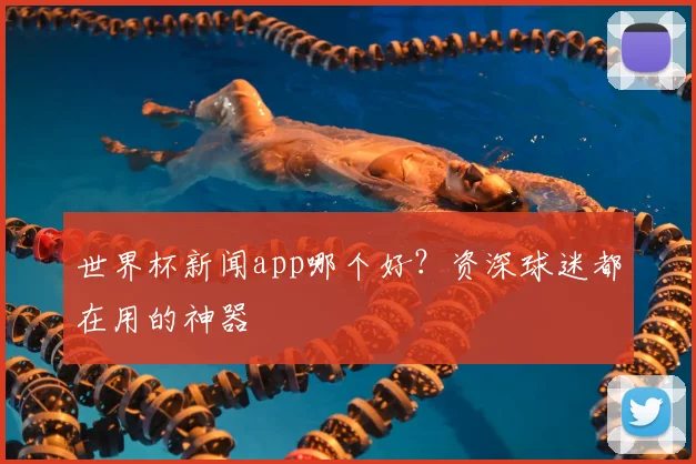 世界杯新闻app哪个好？资深球迷都在用的神器