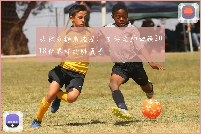 从积分榜看格局：专访名帅回顾2018世界杯的胜负手
