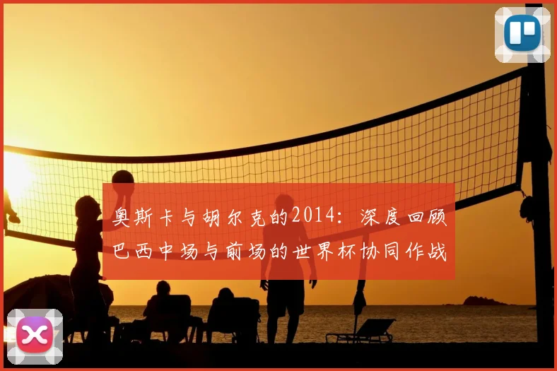 奥斯卡与胡尔克的2014：深度回顾巴西中场与前场的世界杯协同作战