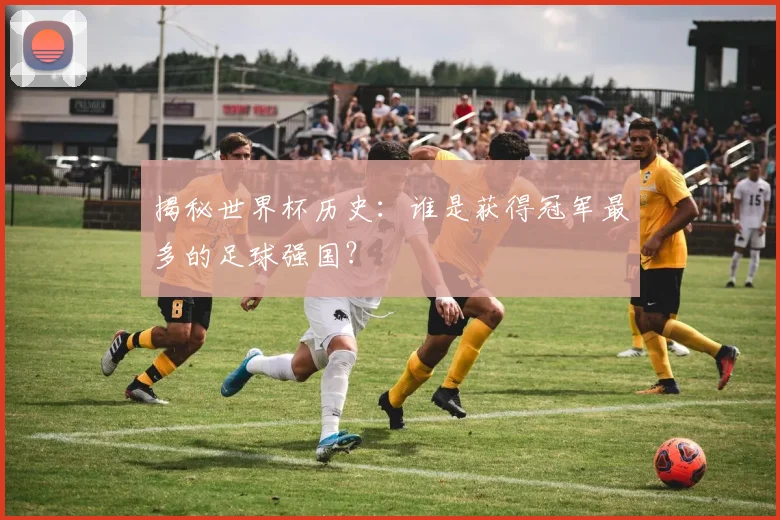 揭秘世界杯历史：谁是获得冠军最多的足球强国？