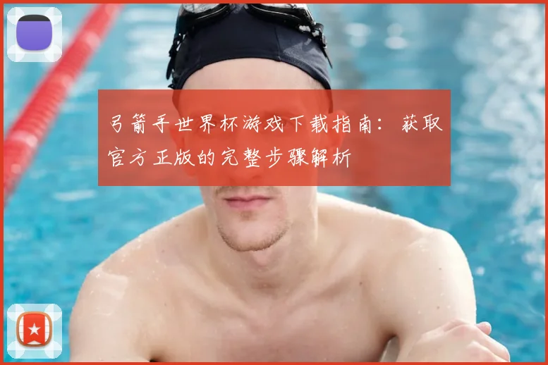 弓箭手世界杯游戏下载指南：获取官方正版的完整步骤解析