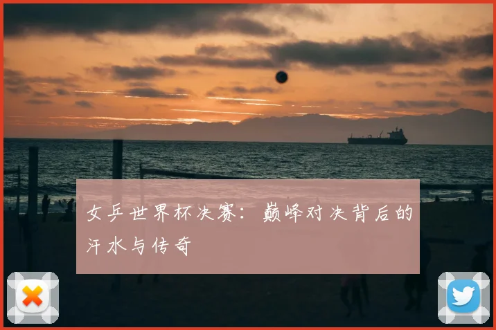 女乒世界杯决赛：巅峰对决背后的汗水与传奇