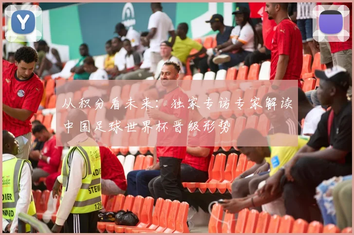 从积分看未来：独家专访专家解读中国足球世界杯晋级形势
