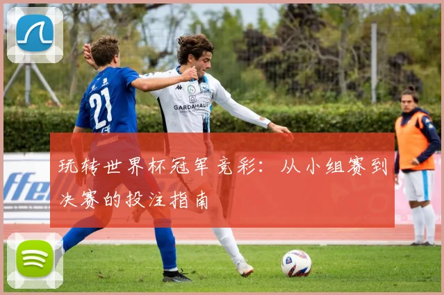 玩转世界杯冠军竞彩：从小组赛到决赛的投注指南
