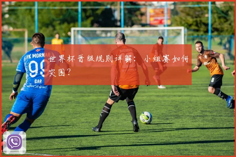世界杯晋级规则详解：小组赛如何突围？