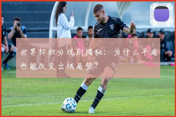 世界杯积分规则揭秘：为什么平局也能改变出线局势？