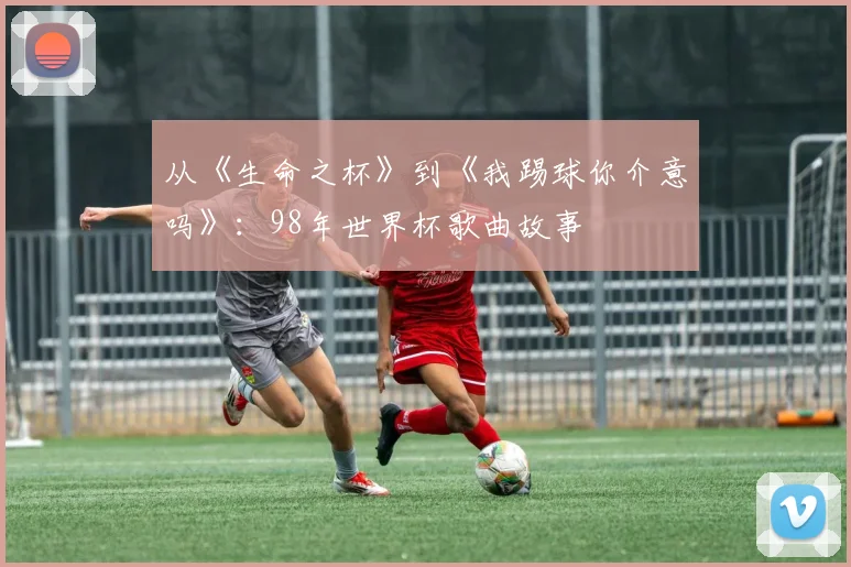 从《生命之杯》到《我踢球你介意吗》：98年世界杯歌曲故事